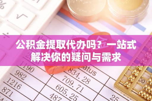 洪洞公积金提取代办吗？一站式解决你的疑问与需求