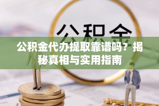 洪洞公积金代办提取靠谱吗？揭秘真相与实用指南