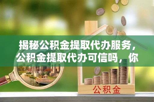 洪洞揭秘公积金提取代办服务，公积金提取代办可信吗，你需要知道的真相