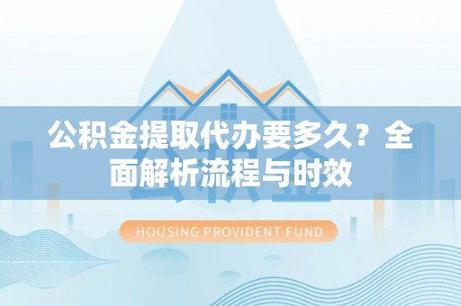 洪洞公积金提取代办要多久？全面解析流程与时效