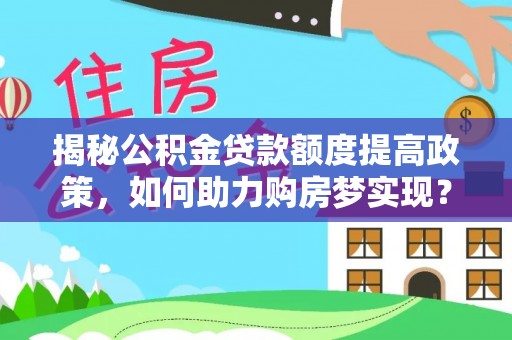 洪洞揭秘公积金贷款额度提高政策，如何助力购房梦实现？