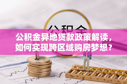 洪洞公积金异地贷款政策解读，如何实现跨区域购房梦想？