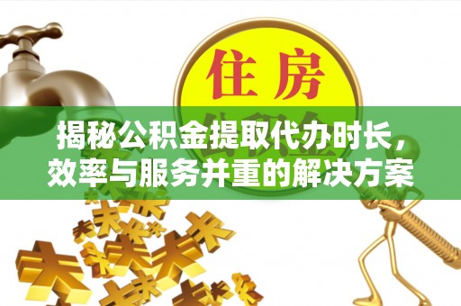 洪洞揭秘公积金提取代办时长，效率与服务并重的解决方案