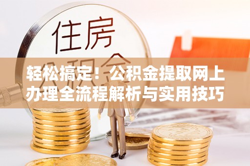 洪洞轻松搞定！公积金提取网上办理全流程解析与实用技巧