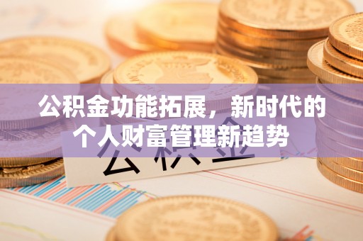 洪洞公积金功能拓展，新时代的个人财富管理新趋势