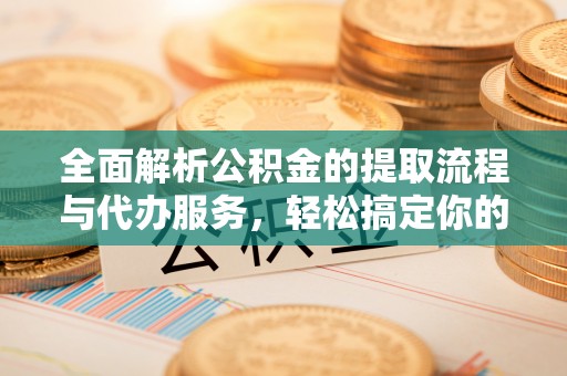 洪洞全面解析公积金的提取流程与代办服务，轻松搞定你的公积金咨询代办提取