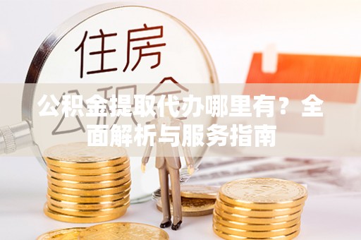 洪洞公积金提取代办哪里有？全面解析与服务指南