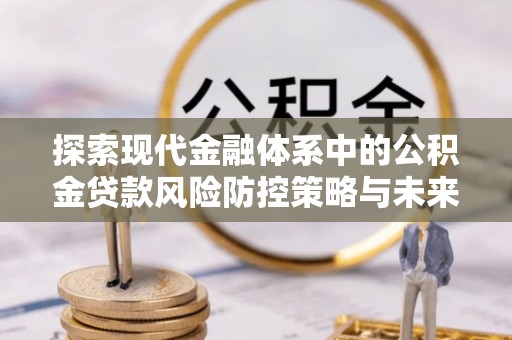 洪洞探索现代金融体系中的公积金贷款风险防控策略与未来发展趋势