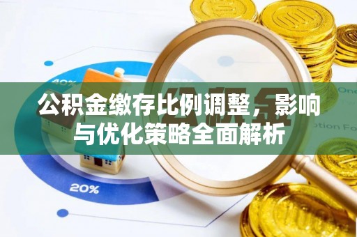 洪洞公积金缴存比例调整，影响与优化策略全面解析