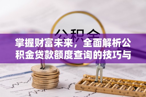 洪洞掌握财富未来，全面解析公积金贷款额度查询的技巧与策略