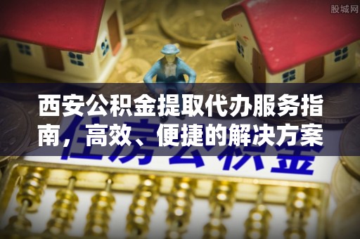 洪洞西安公积金提取代办服务指南，高效、便捷的解决方案