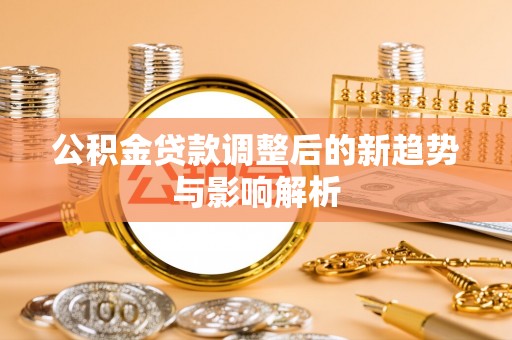洪洞公积金贷款调整后的新趋势与影响解析