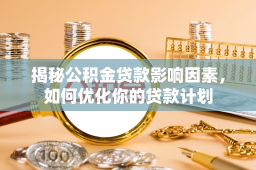 洪洞揭秘公积金贷款影响因素，如何优化你的贷款计划