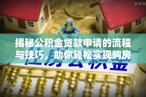 洪洞揭秘公积金贷款申请的流程与技巧，助你轻松实现购房梦