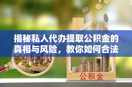 洪洞揭秘私人代办提取公积金的真相与风险，教你如何合法合规操作