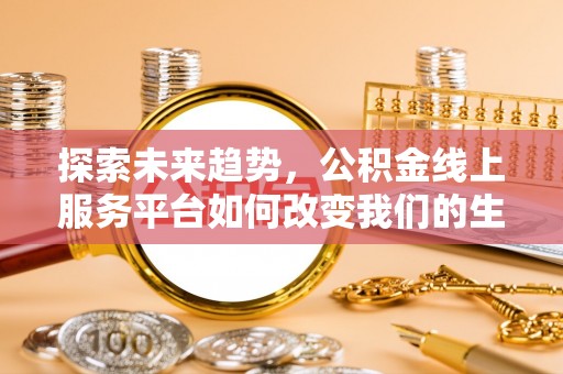 洪洞探索未来趋势，公积金线上服务平台如何改变我们的生活