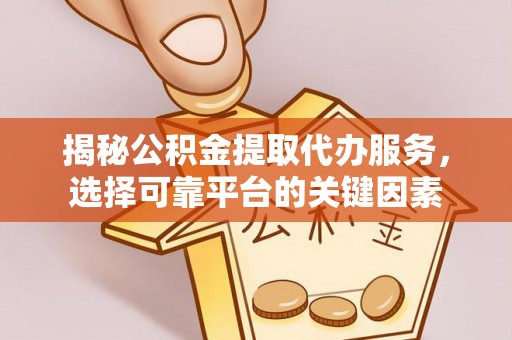 洪洞揭秘公积金提取代办服务，选择可靠平台的关键因素
