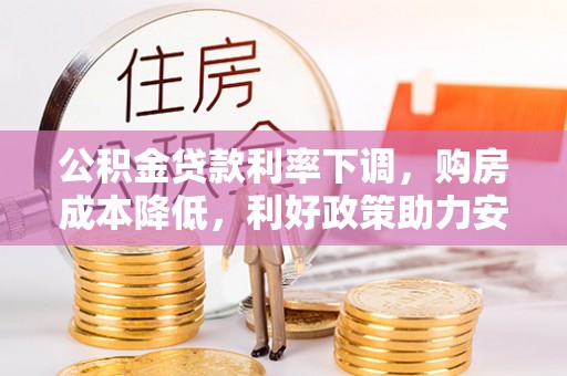 洪洞公积金贷款利率下调，购房成本降低，利好政策助力安居梦想