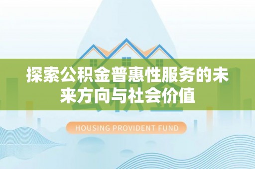 洪洞探索公积金普惠性服务的未来方向与社会价值
