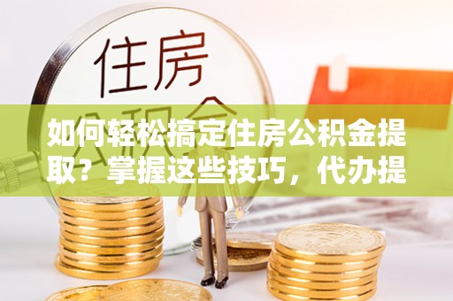 洪洞如何轻松搞定住房公积金提取？掌握这些技巧，代办提取住房公积金不再难