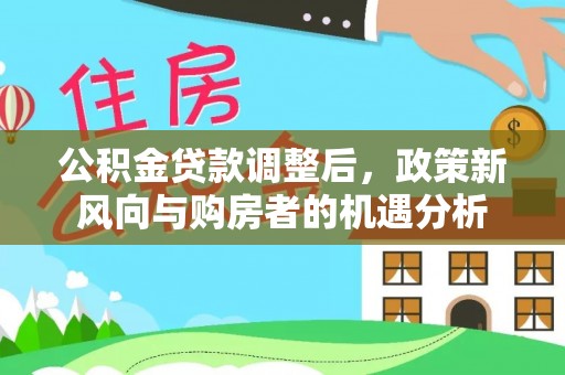 洪洞公积金贷款调整后，政策新风向与购房者的机遇分析