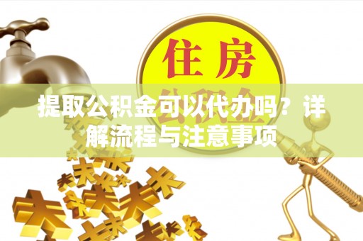 洪洞提取公积金可以代办吗？详解流程与注意事项
