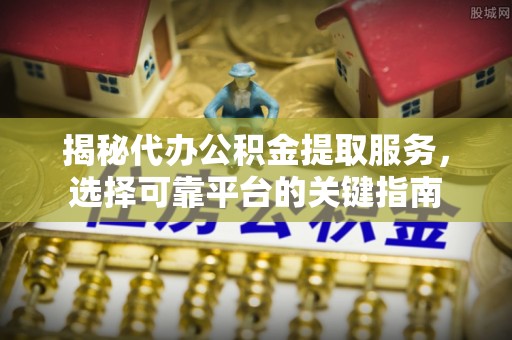 洪洞揭秘代办公积金提取服务，选择可靠平台的关键指南
