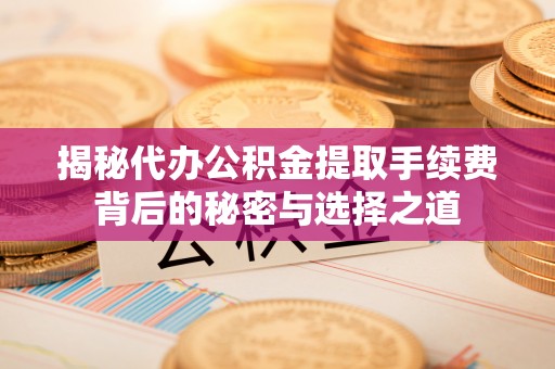 洪洞揭秘代办公积金提取手续费背后的秘密与选择之道
