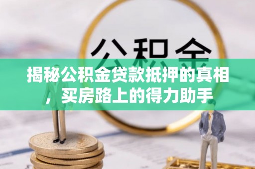 洪洞揭秘公积金贷款抵押的真相，买房路上的得力助手