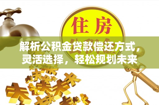 洪洞解析公积金贷款偿还方式，灵活选择，轻松规划未来