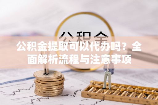洪洞公积金提取可以代办吗？全面解析流程与注意事项