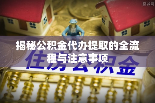 洪洞揭秘公积金代办提取的全流程与注意事项