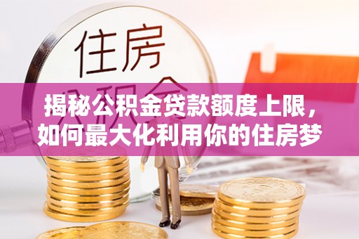 洪洞揭秘公积金贷款额度上限，如何最大化利用你的住房梦？