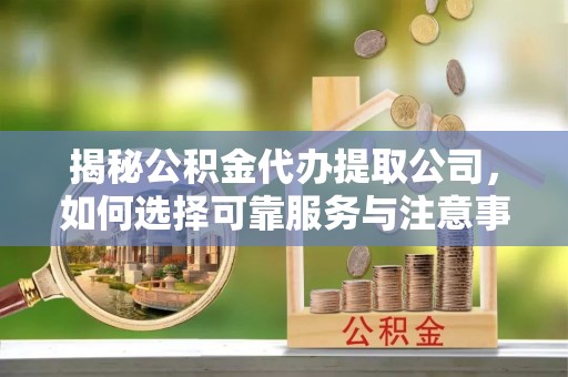 洪洞揭秘公积金代办提取公司，如何选择可靠服务与注意事项