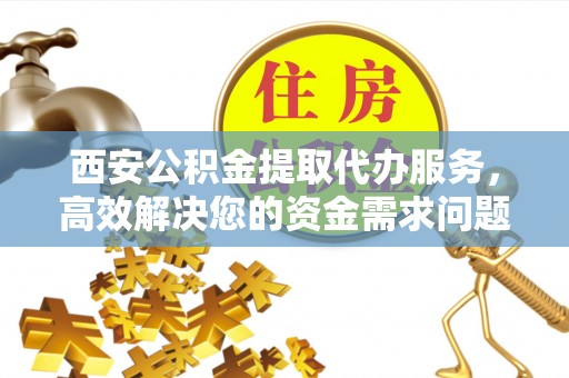 洪洞西安公积金提取代办服务，高效解决您的资金需求问题