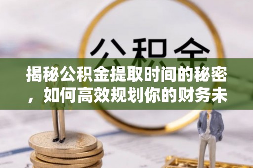 洪洞揭秘公积金提取时间的秘密，如何高效规划你的财务未来