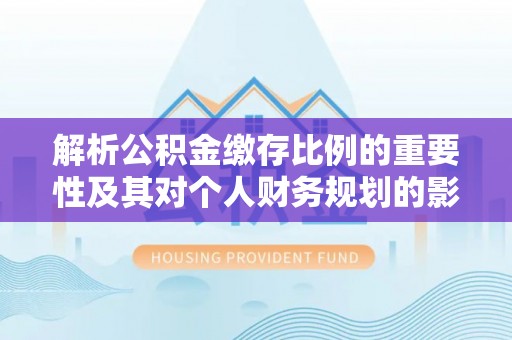 洪洞解析公积金缴存比例的重要性及其对个人财务规划的影响