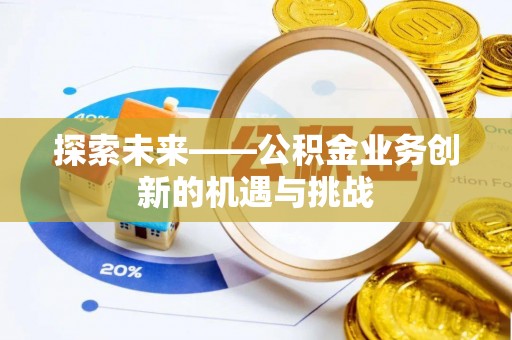 洪洞探索未来——公积金业务创新的机遇与挑战