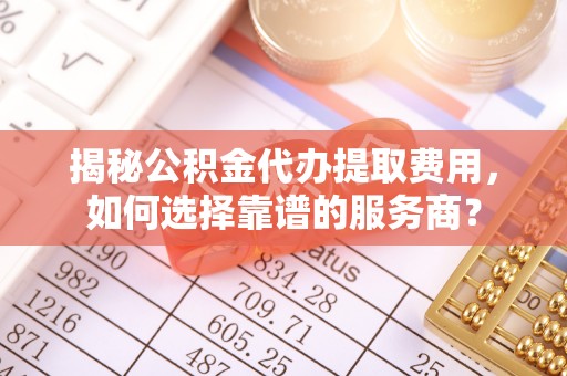 洪洞揭秘公积金代办提取费用，如何选择靠谱的服务商？