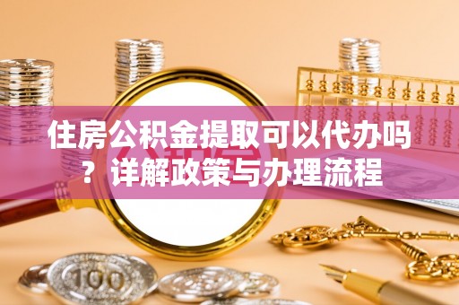洪洞住房公积金提取可以代办吗？详解政策与办理流程