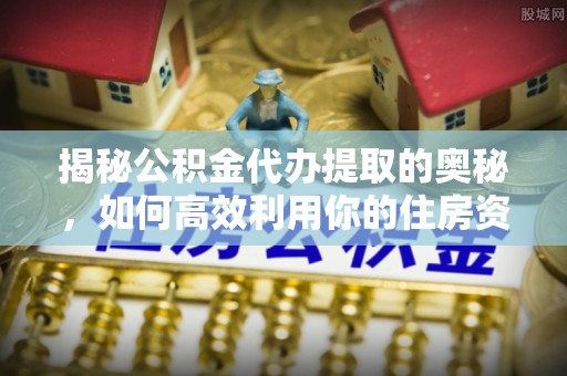 洪洞揭秘公积金代办提取的奥秘，如何高效利用你的住房资金