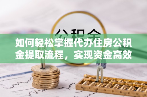 洪洞如何轻松掌握代办住房公积金提取流程，实现资金高效利用