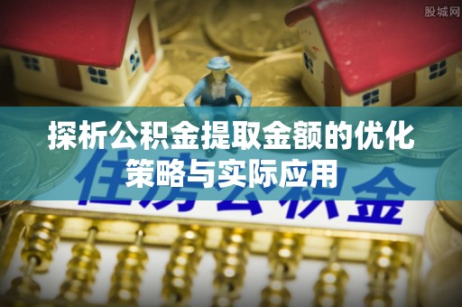 洪洞探析公积金提取金额的优化策略与实际应用