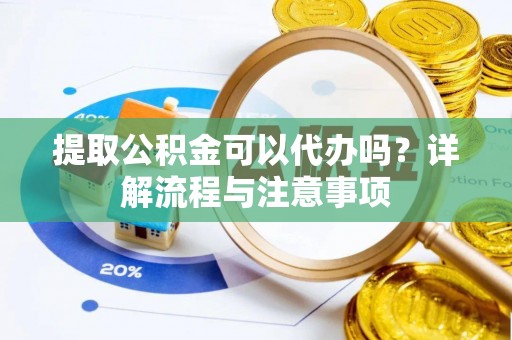 洪洞提取公积金可以代办吗？详解流程与注意事项