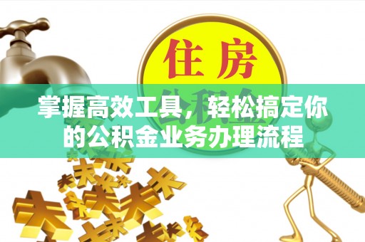 洪洞掌握高效工具，轻松搞定你的公积金业务办理流程