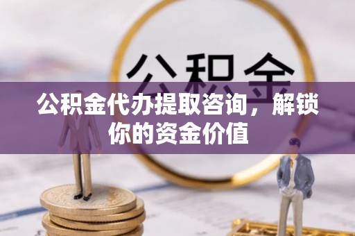 洪洞公积金代办提取咨询，解锁你的资金价值