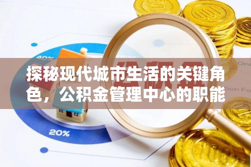 洪洞探秘现代城市生活的关键角色，公积金管理中心的职能与影响