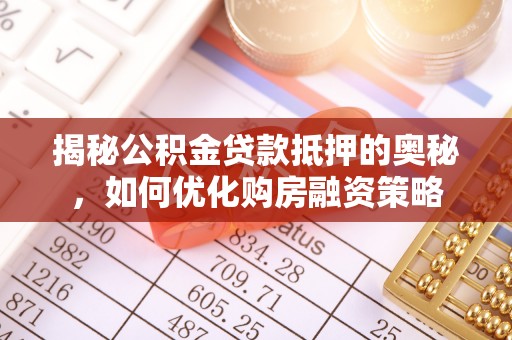 洪洞揭秘公积金贷款抵押的奥秘，如何优化购房融资策略