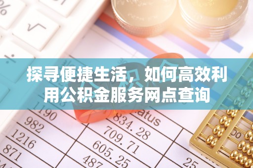 洪洞探寻便捷生活，如何高效利用公积金服务网点查询