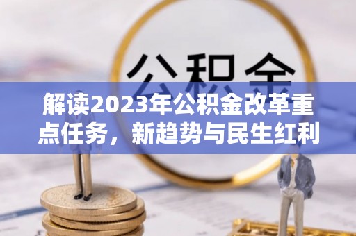 洪洞解读2023年公积金改革重点任务，新趋势与民生红利